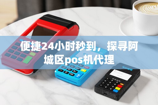 便捷24小时秒到，探寻阿城区pos机代理