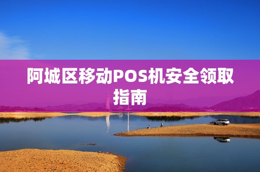 阿城区移动POS机安全领取指南