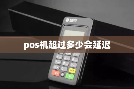 pos机超过多少会延迟