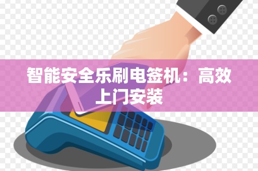 智能安全乐刷电签机：高效上门安装