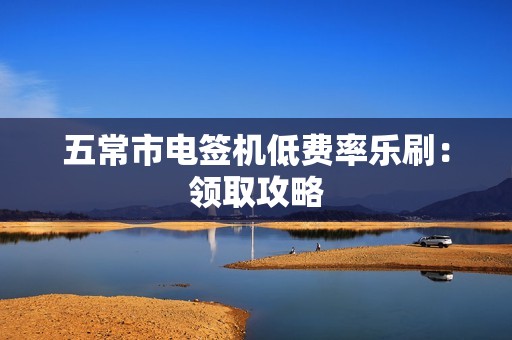 五常市电签机低费率乐刷：领取攻略