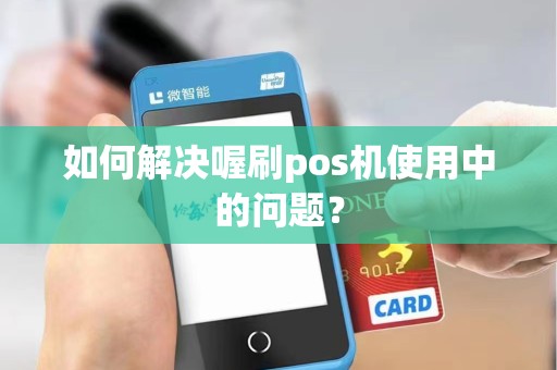 如何解决喔刷pos机使用中的问题？