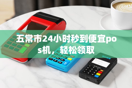 五常市24小时秒到便宜pos机，轻松领取