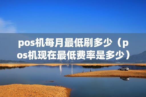 pos机每月最低刷多少（pos机现在最低费率是多少）