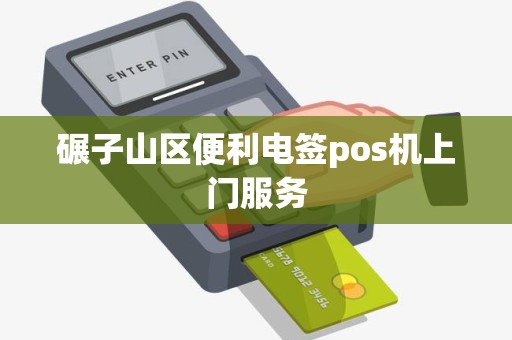 碾子山区便利电签pos机上门服务