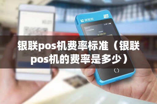 银联pos机费率标准（银联pos机的费率是多少）