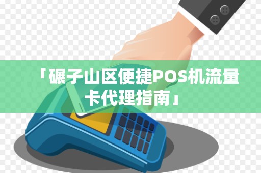 「碾子山区便捷POS机流量卡代理指南」