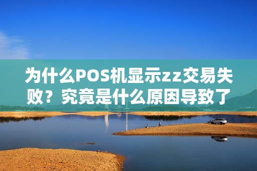为什么POS机显示zz交易失败？究竟是什么原因导致了这一情况的发生？