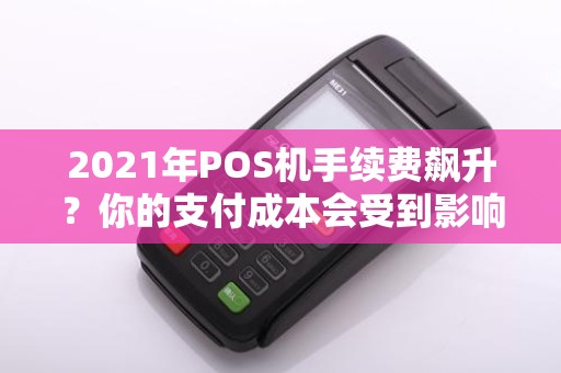 2021年POS机手续费飙升？你的支付成本会受到影响吗？