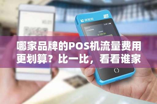 哪家品牌的POS机流量费用更划算？比一比，看看谁家更值得选择！