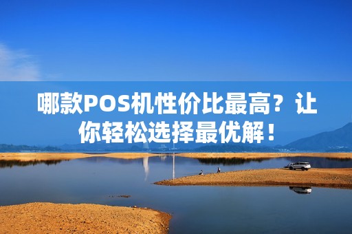哪款POS机性价比最高？让你轻松选择最优解！