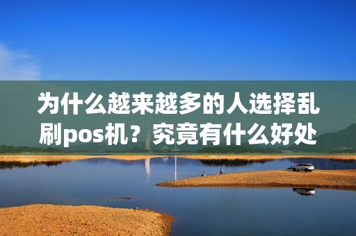为什么越来越多的人选择乱刷pos机？究竟有什么好处？
