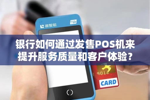 银行如何通过发售POS机来提升服务质量和客户体验？