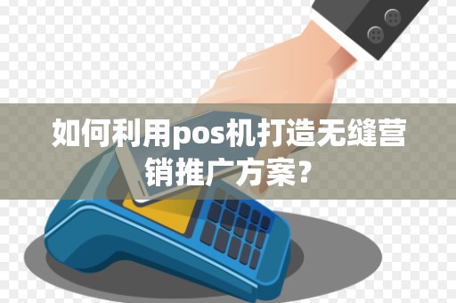 如何利用pos机打造无缝营销推广方案？