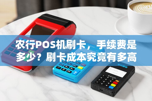 农行POS机刷卡，手续费是多少？刷卡成本究竟有多高？