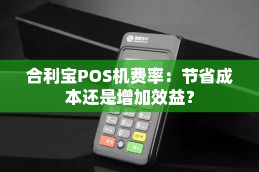 合利宝POS机费率：节省成本还是增加效益？