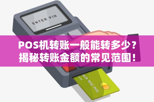 POS机转账一般能转多少？揭秘转账金额的常见范围！