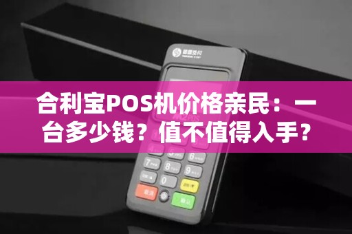 合利宝POS机价格亲民：一台多少钱？值不值得入手？