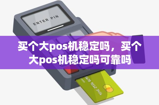 买个大pos机稳定吗，买个大pos机稳定吗可靠吗