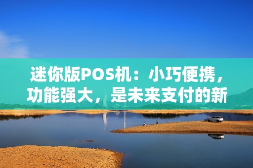 迷你版POS机：小巧便携，功能强大，是未来支付的新趋势吗？