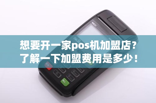 想要开一家pos机加盟店？了解一下加盟费用是多少！