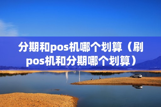 分期和pos机哪个划算（刷pos机和分期哪个划算）