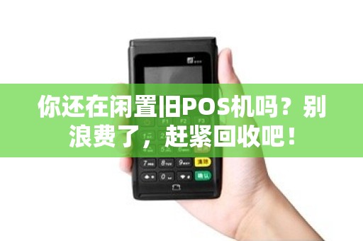 你还在闲置旧POS机吗？别浪费了，赶紧回收吧！
