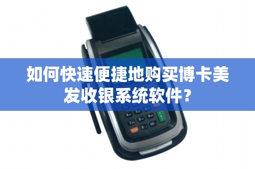 如何快速便捷地购买博卡美发收银系统软件？