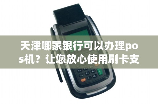 天津哪家银行可以办理pos机？让您放心使用刷卡支付！
