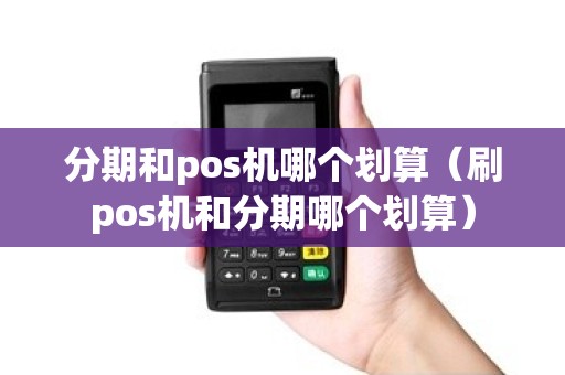 分期和pos机哪个划算（刷pos机和分期哪个划算）