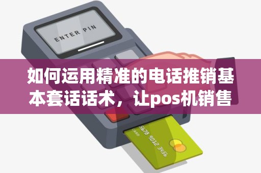 如何运用精准的电话推销基本套话话术，让pos机销售业绩倍增？