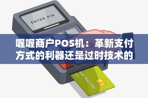 喔喔商户POS机：革新支付方式的利器还是过时技术的绊脚石？