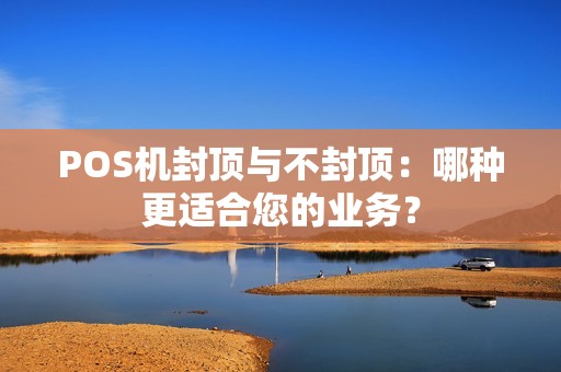 POS机封顶与不封顶：哪种更适合您的业务？