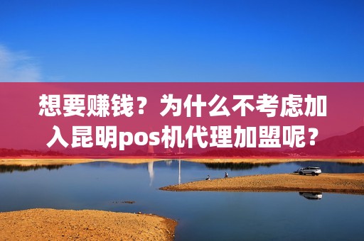 想要赚钱？为什么不考虑加入昆明pos机代理加盟呢？