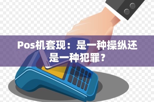 Pos机套现：是一种操纵还是一种犯罪？