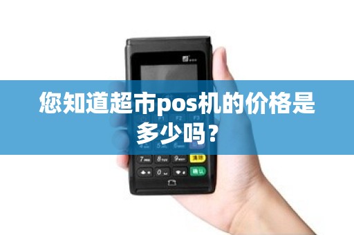 您知道超市pos机的价格是多少吗？