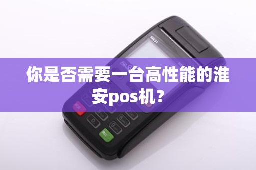 你是否需要一台高性能的淮安pos机？