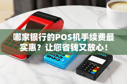 哪家银行的POS机手续费最实惠？让您省钱又放心！