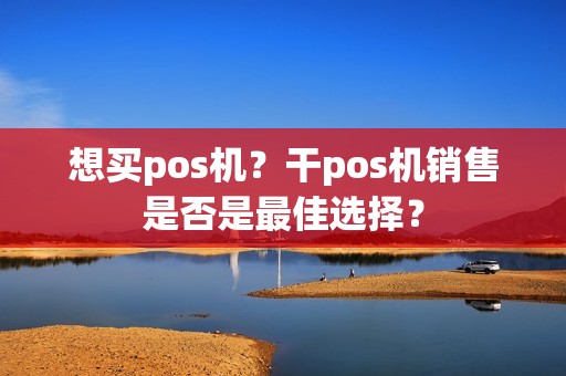 想买pos机？干pos机销售是否是最佳选择？