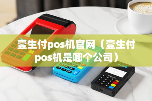 壹生付pos机官网（壹生付pos机是哪个公司）