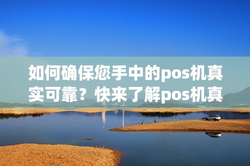 如何确保您手中的pos机真实可靠？快来了解pos机真伪查询平台！