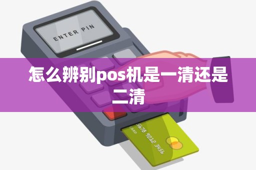 怎么辨别pos机是一清还是二清