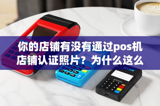 你的店铺有没有通过pos机店铺认证照片？为什么这么重要？