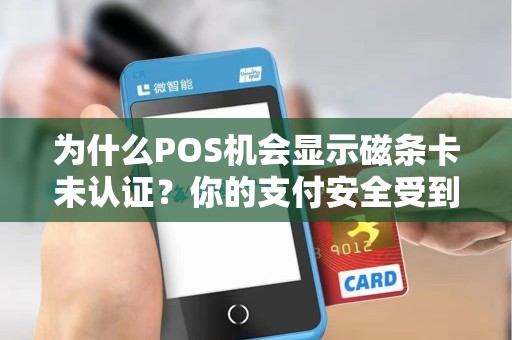 为什么POS机会显示磁条卡未认证？你的支付安全受到威胁了吗？