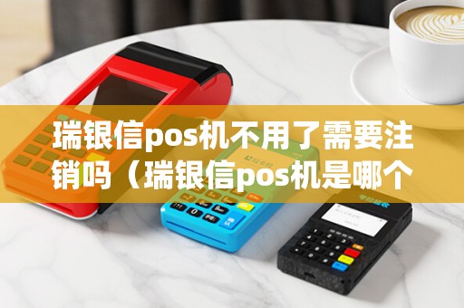 瑞银信pos机不用了需要注销吗（瑞银信pos机是哪个银行）