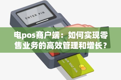 电pos商户端：如何实现零售业务的高效管理和增长？