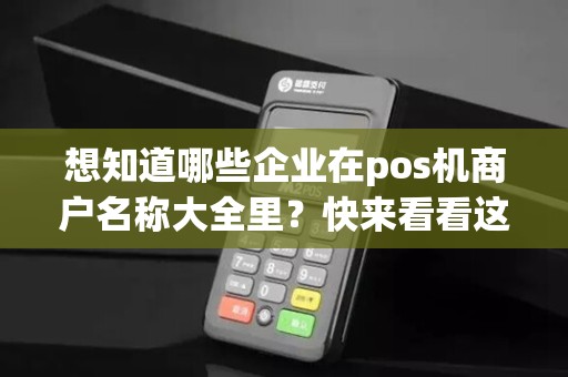 想知道哪些企业在pos机商户名称大全里？快来看看这篇文章！