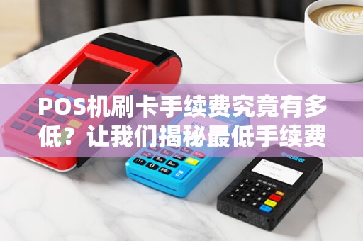 POS机刷卡手续费究竟有多低？让我们揭秘最低手续费是多少！