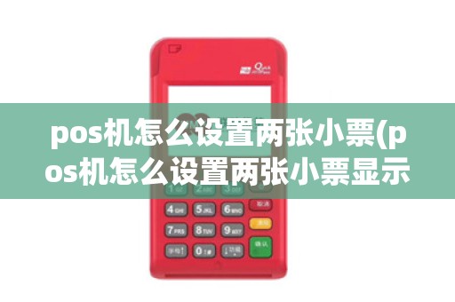 pos机怎么设置两张小票(pos机怎么设置两张小票显示)