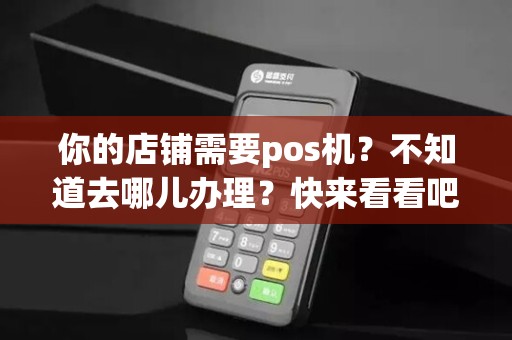 你的店铺需要pos机？不知道去哪儿办理？快来看看吧！